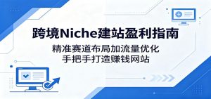 跨境Niche建站盈利指南：精准赛道布局加流量优化，手把手打造赚钱网站-网创资源站