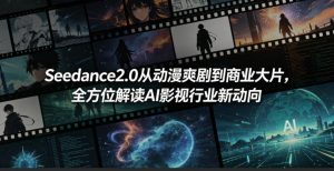 Seedance2.0从动漫爽剧到商业大片，全方位解读AI影视行业新动向-网创资源站