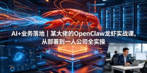AI+业务落地｜某大佬的OpenClaw小龙虾实战课，从部署到一人公司全实操-网创资源站