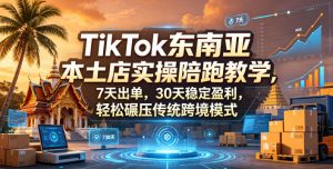 TikTok东南亚本土店实操陪跑教学，7天出单，30天稳定盈利，轻松碾压传统跨境模式(更新0516)-网创资源站