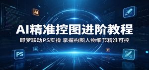 AI精准控图进阶教程：即梦联动PS实操，掌握构图人物细节精准可控-网创资源站