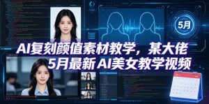 AI复刻颜值素材教学，某大佬5月最新AI美女教学视频，内含4月好物复刻教学-网创资源站