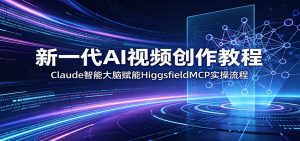 新一代AI视频创作教程:Claude智能大脑赋能,HiggsfieldMCP实操流程-网创资源站