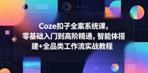 Coze扣子全案系统课,零基础入门到高阶精通,智能体搭建+全品类工作流实战教程-网创资源站