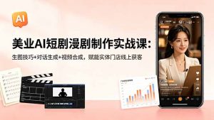 美业AI短剧漫剧制作实战课：生图技巧+对话生成+视频合成，赋能实体门店线上获客-网创资源站