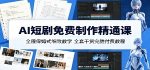 AI短剧免费制作精通课：全程保姆式细致教学，全套干货完胜付费教程-网创资源站