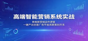 高端智能营销系统实战：希格斯营销运作逻辑，一键产出创意广告节省高额策划开支-网创资源站