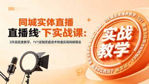 同城实体直播线下实战课:3天高密度教学,1V1定制货盘话术快速实现同城爆店-网创资源站