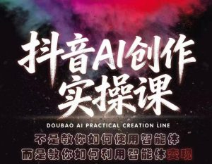 抖音AI创作实操课,不是教你如何使用智能体而是教你如何利用智能体变现(更新5月)-网创资源站