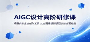 AIGC设计高阶研修课:精通多款主流创作工具,从出图建模到模型训练全面进阶-网创资源站