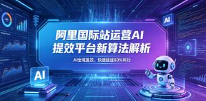 阿里国际站运营AI提效平台新算法解析26年5月新课,AI全域提效,快速超越80%同行-网创资源站