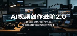 AI视频创作进阶2.0:精通多款热门创作工具,零基础进阶资深视频创作高手-网创资源站