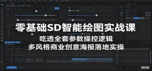 零基础SD智能绘图实战课:吃透全套参数操控逻辑,多风格商业创意海报落地实操-网创资源站