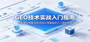 GEO技术实战入门指南:夯实理论根基,轻松完成从零基础到入门进阶蜕变-网创资源站