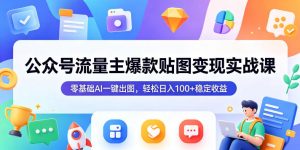 公众号流量主爆款贴图变现实战课，零基础AI一键出图，轻松日入100+稳定收益-网创资源站