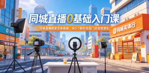 同城直播0基础入门课，同城直播赋能实体商家，从0-1助你实现门店业绩增长-网创资源站