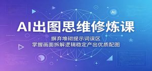 AI出图思维修炼课：摒弃堆砌提示词误区，掌握画面拆解逻辑稳定产出优质配图-网创资源站
