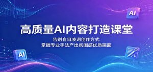 高质量AI内容打造课堂：告别盲目凑词创作方式，掌握专业手法产出氛围感优质画面-网创资源站