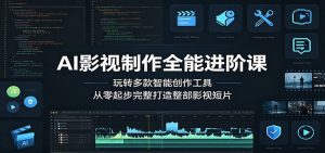 AI影视制作全能进阶课：玩转多款智能创作工具，从零起步完整打造整部影视短片-网创资源站