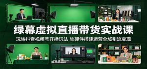 绿幕虚拟直播带货实战课：玩转抖音视频号开播玩法，软硬件搭建运营全域引流变现-网创资源站