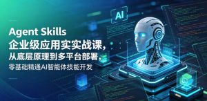 Agent Skills企业级应用实战课，从底层原理到多平台部署，零基础精通AI智能体技能开发-网创资源站