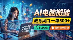 AI电脑搬砖，教育风口一单500+，小白可做，提供接单资源-网创资源站