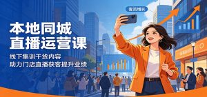 本地同城直播运营课：线下集训干货内容，助力门店直播获客提升业绩-网创资源站