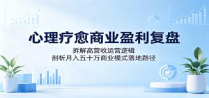 心理疗愈商业盈利复盘：拆解高营收运营逻辑，剖析月入五十万商业模式落地路径-网创资源站