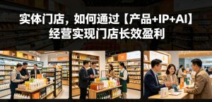 实体门店，如何通过【产品+IP+AI】经营实现门店长效盈利-网创资源站