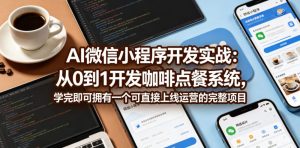 AI微信小程序开发实战：从0到1开发咖啡点餐系统，学完即可拥有一个可直接上线运营的完整项目-网创资源站