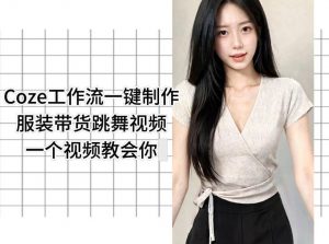 Coze工作流一键制作服装带货跳舞视频一个视频教会你，全程无需手动剪辑-网创资源站