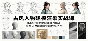 古风人物建模渲染实战课：拆解五官发型服饰制作要点，零基础也能独立完成作品创作-网创资源站