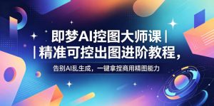 即梦AI控图大师课｜精准可控出图进阶教程，告别AI乱生成，一键拿捏商用精图能力-网创资源站