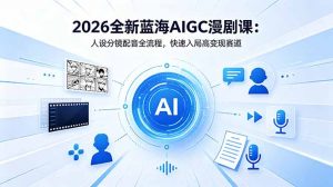 2026全新蓝海AIGC漫剧课：人设分镜配音全流程，快速入局高变现赛道-网创资源站