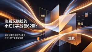 涨粉又赚钱的小红书实战营62期:爆款封面选题技巧+引流开店+接广变现全链路-网创资源站