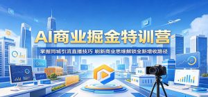 AI商业掘金特训营:掌握同城引流直播技巧,刷新商业思维解锁全新增收路径-网创资源站