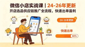微信小店实战课|24-26年更新,开店选品供应链推广全流程,快速出单盈利-网创资源站