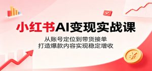 小红书AI变现实战课:从账号定位到带货接单,打造爆款内容实现稳定增收-网创资源站