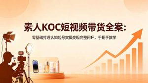 素人KOC短视频带货全案：零基础打通认知起号实操变现完整闭环，手把手教学-网创资源站