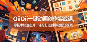 OiiOii一键动画创作实战课,零技术快速出片,轻松打造创意动画短视频-网创资源站