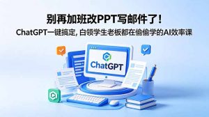别再加班改PPT写邮件了!ChatGPT一键搞定,白领学生老板都在偷偷学的AI效率课-网创资源站