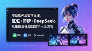 零基础AI全能精品课:豆包+即梦+DeepSeek,从生图生视频到数字人全流程-网创资源站