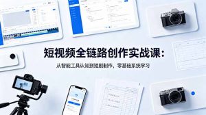 短视频全链路创作实战课:从智能工具认知到短剧制作,零基础系统学习-网创资源站