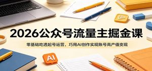 2026公众号流量主掘金课:零基础吃透起号运营,巧用AI创作实现账号高产值变现-网创资源站