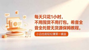 每天只花1小时,不用囤货不用打包,希音全托管无货源保姆教程,小白也能轻松赚第一桶金-网创资源站