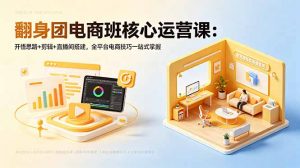 翻身团电商班核心运营课:开悟思路+剪辑+直播间搭建,全平台电商技巧一站式掌握-网创资源站