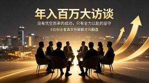 年入百万大访谈:没有凭空而来的成功,只有全力以赴的坚守,8位创业者真实拆解逆风翻盘路-网创资源站