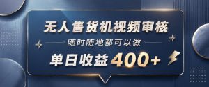无人售货机视频审核，一部手机随时随地都可以做，10秒一单，单日收益400+【揭秘】-网创资源站