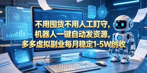 不用囤货不用人工盯守,机器人一键自动发资源,多多虚拟副业每月稳定1-5W创收【揭秘】-网创资源站