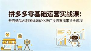 拼多多零基础运营实战课:开店选品AI制图标题优化推广投流直播带货全流程-网创资源站